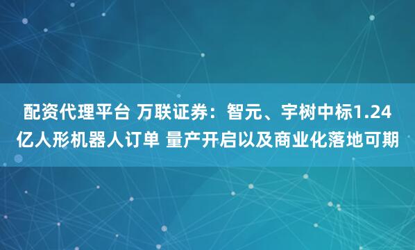 配资代理平台 万联证券:智元、宇树中标1.24亿人形机器人订单 量产开启以及商业化落地可期