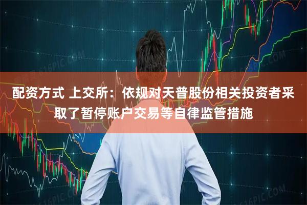 配资方式 上交所：依规对天普股份相关投资者采取了暂停账户交易等自律监管措施