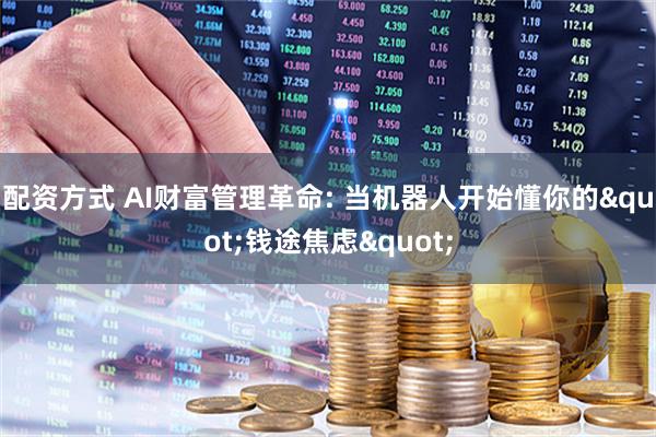 配资方式 AI财富管理革命: 当机器人开始懂你的"钱途焦虑"