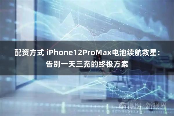 配资方式 iPhone12ProMax电池续航救星:告别一天三充的终极方案