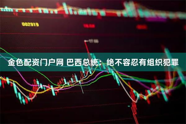 金色配资门户网 巴西总统:绝不容忍有组织犯罪
