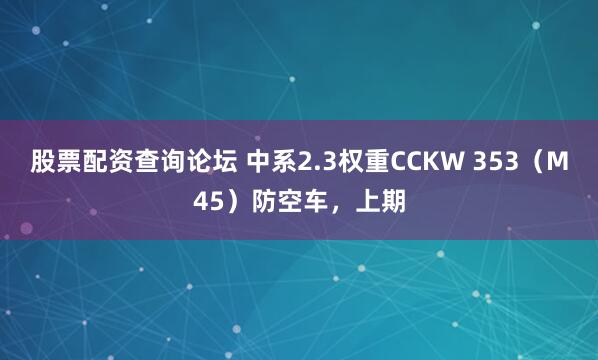 股票配资查询论坛 中系2.3权重CCKW 353（M45）防空车，上期