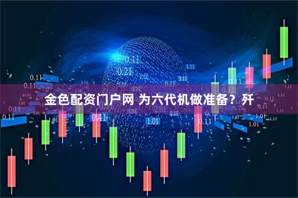 金色配资门户网 为六代机做准备？歼