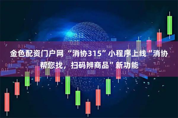 金色配资门户网 “消协315”小程序上线“消协帮您找，扫码辨商品”新功能