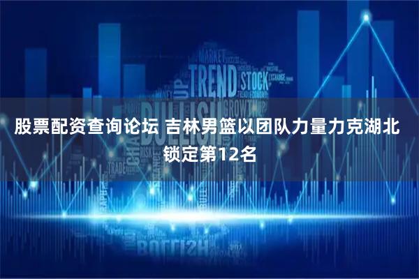 股票配资查询论坛 吉林男篮以团队力量力克湖北 锁定第12名