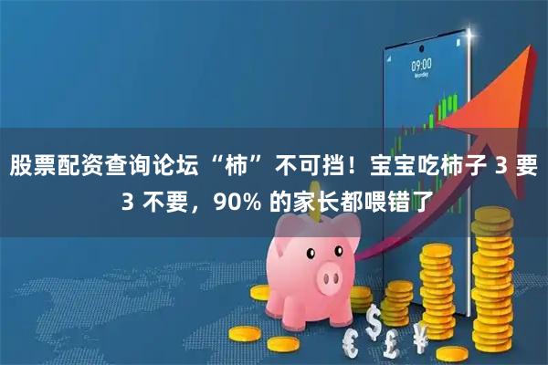 股票配资查询论坛 “柿” 不可挡!宝宝吃柿子 3 要 3 不要,90% 的家长都喂错了