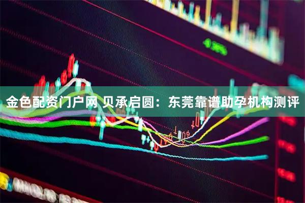金色配资门户网 贝承启圆:东莞靠谱助孕机构测评