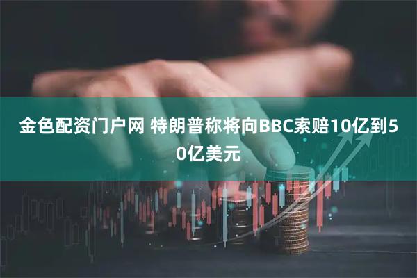 金色配资门户网 特朗普称将向BBC索赔10亿到50亿美元