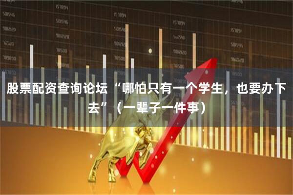 股票配资查询论坛 “哪怕只有一个学生，也要办下去”（一辈子一件事）