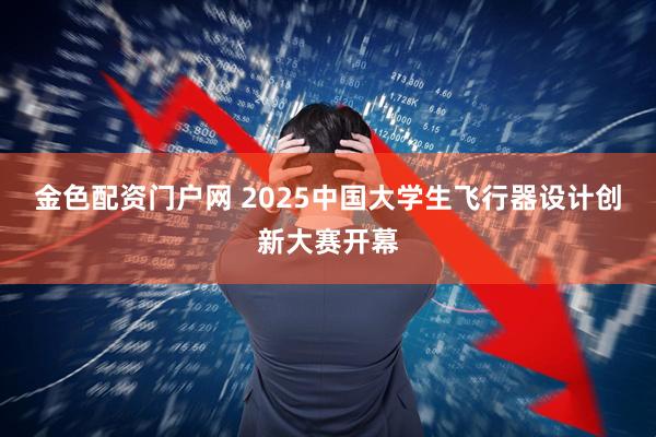 金色配资门户网 2025中国大学生飞行器设计创新大赛开幕