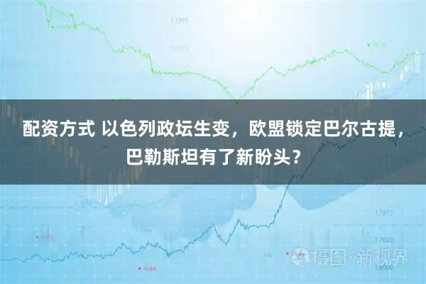 配资方式 以色列政坛生变，欧盟锁定巴尔古提，巴勒斯坦有了新盼头？
