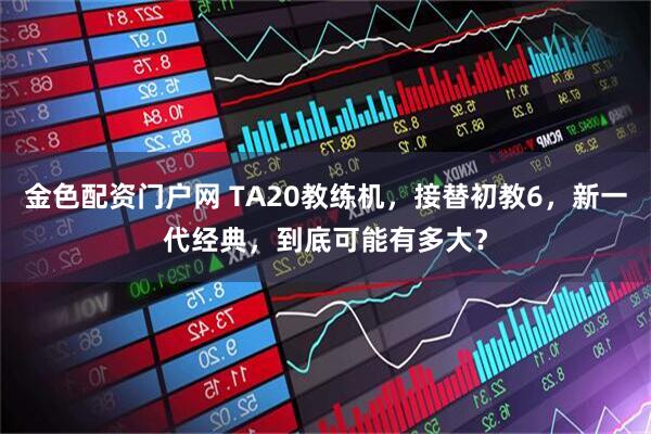 金色配资门户网 TA20教练机，接替初教6，新一代经典，到底可能有多大？