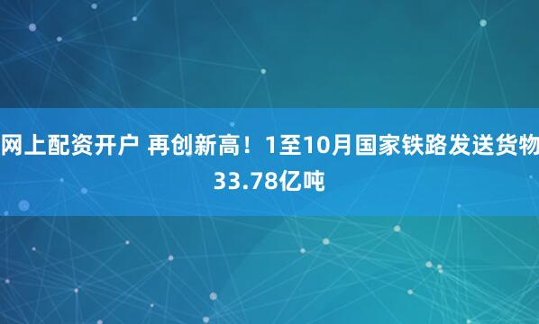 网上配资开户 再创新高！1至10月国家铁路发送货物33.78亿吨