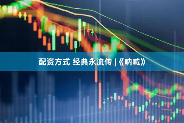 配资方式 经典永流传 |《呐喊》