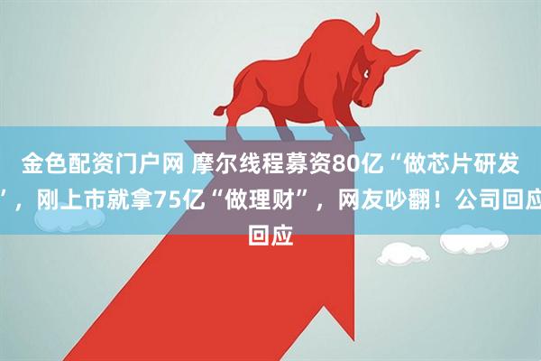 金色配资门户网 摩尔线程募资80亿“做芯片研发”,刚上市就拿75亿“做理财”,网友吵翻!公司回应